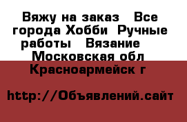 Вяжу на заказ - Все города Хобби. Ручные работы » Вязание   . Московская обл.,Красноармейск г.